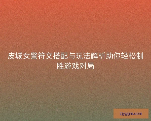 皮城女警符文搭配与玩法解析助你轻松制胜游戏对局