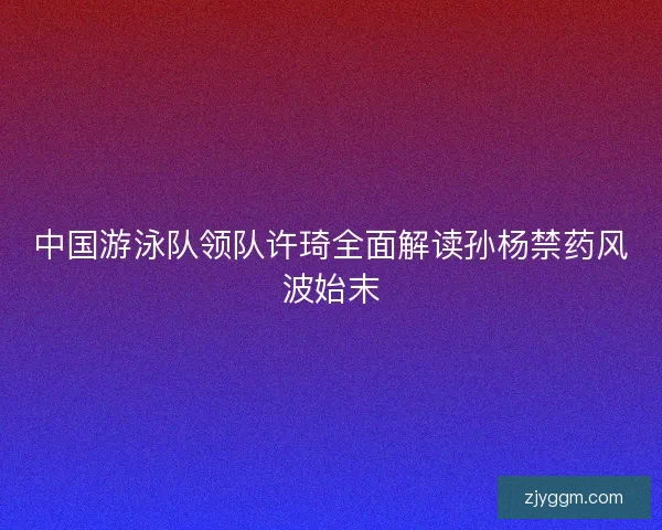中国游泳队领队许琦全面解读孙杨禁药风波始末
