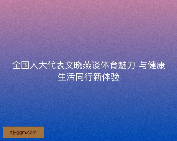 全国人大代表文晓燕谈体育魅力 与健康生活同行新体验